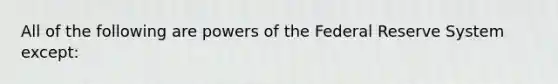 All of the following are powers of the Federal Reserve System except: