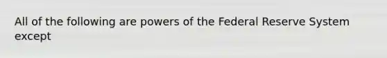 All of the following are powers of the Federal Reserve System except