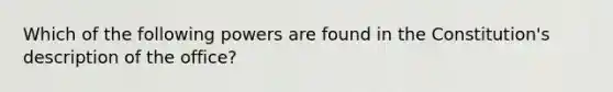 Which of the following powers are found in the Constitution's description of the office?