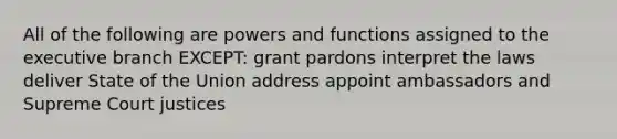 All of the following are powers and functions assigned to the executive branch EXCEPT: grant pardons interpret the laws deliver State of the Union address appoint ambassadors and Supreme Court justices