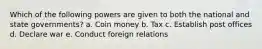 Which of the following powers are given to both the national and state governments? a. Coin money b. Tax c. Establish post offices d. Declare war e. Conduct foreign relations