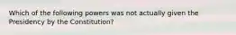 Which of the following powers was not actually given the Presidency by the Constitution?