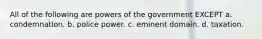 All of the following are powers of the government EXCEPT a. condemnation. b. police power. c. eminent domain. d. taxation.