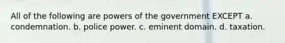 All of the following are powers of the government EXCEPT a. condemnation. b. police power. c. eminent domain. d. taxation.