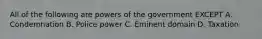 All of the following are powers of the government EXCEPT A. Condemnation B. Police power C. Eminent domain D. Taxation