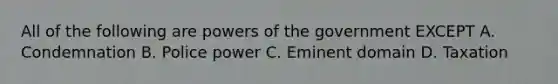 All of the following are powers of the government EXCEPT A. Condemnation B. Police power C. Eminent domain D. Taxation