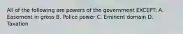 All of the following are powers of the government EXCEPT: A. Easement in gross B. Police power C. Eminent domain D. Taxation