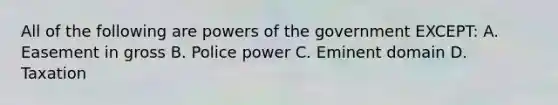 All of the following are powers of the government EXCEPT: A. Easement in gross B. Police power C. Eminent domain D. Taxation