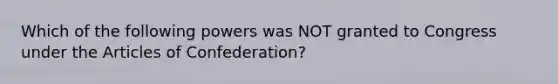 Which of the following powers was NOT granted to Congress under the Articles of Confederation?