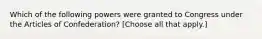 Which of the following powers were granted to Congress under the Articles of Confederation? [Choose all that apply.]