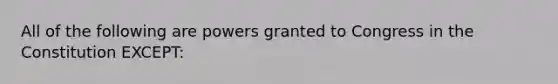 All of the following are powers granted to Congress in the Constitution EXCEPT: