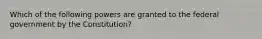 Which of the following powers are granted to the federal government by the Constitution?