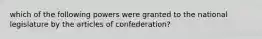 which of the following powers were granted to the national legislature by the articles of confederation?