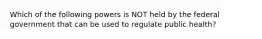 Which of the following powers is NOT held by the federal government that can be used to regulate public health?