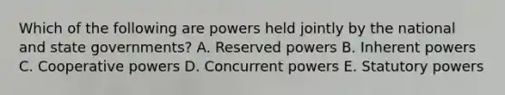 Which of the following are powers held jointly by the national and state governments? A. Reserved powers B. Inherent powers C. Cooperative powers D. Concurrent powers E. Statutory powers