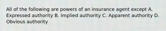 All of the following are <a href='https://www.questionai.com/knowledge/kKSx9oT84t-powers-of' class='anchor-knowledge'>powers of</a> an insurance agent except A. Expressed authority B. Implied authority C. Apparent authority D. Obvious authority