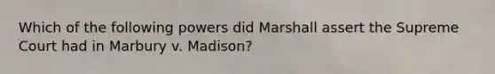 Which of the following powers did Marshall assert the Supreme Court had in Marbury v. Madison?