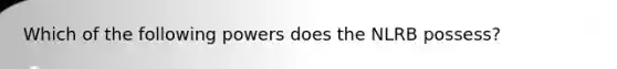 Which of the following powers does the NLRB possess?