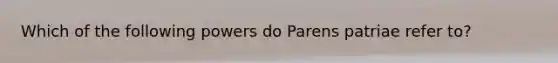 Which of the following powers do Parens patriae refer to?