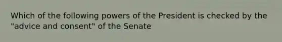 Which of the following powers of the President is checked by the "advice and consent" of the Senate