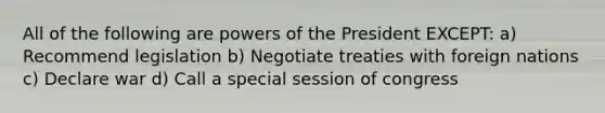 All of the following are powers of the President EXCEPT: a) Recommend legislation b) Negotiate treaties with foreign nations c) Declare war d) Call a special session of congress