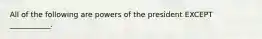 All of the following are powers of the president EXCEPT ___________.