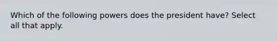 Which of the following powers does the president have? Select all that apply.