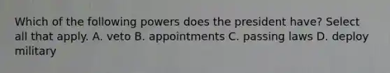 Which of the following powers does the president have? Select all that apply. A. veto B. appointments C. passing laws D. deploy military