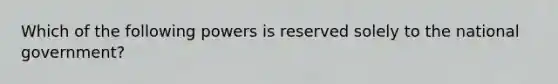 Which of the following powers is reserved solely to the national government?