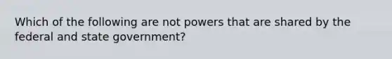 Which of the following are not powers that are shared by the federal and state government?