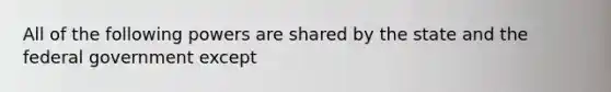 All of the following powers are shared by the state and the federal government except