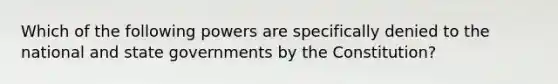 Which of the following powers are specifically denied to the national and state governments by the Constitution?