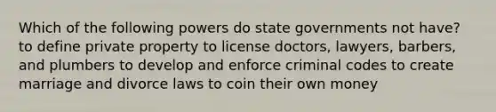 Which of the following powers do state governments not have? to define private property to license doctors, lawyers, barbers, and plumbers to develop and enforce criminal codes to create marriage and divorce laws to coin their own money