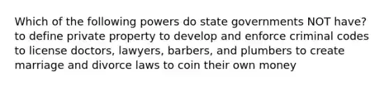 Which of the following powers do state governments NOT have? to define private property to develop and enforce criminal codes to license doctors, lawyers, barbers, and plumbers to create marriage and divorce laws to coin their own money