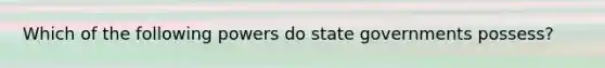 Which of the following powers do <a href='https://www.questionai.com/knowledge/kktWZGE8l3-state-governments' class='anchor-knowledge'>state governments</a> possess?