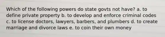 Which of the following powers do state govts not have? a. to define private property b. to develop and enforce criminal codes c. to license doctors, lawyers, barbers, and plumbers d. to create marriage and divorce laws e. to coin their own money