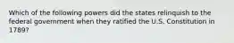 Which of the following powers did the states relinquish to the federal government when they ratified the U.S. Constitution in 1789?