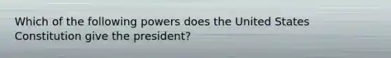 Which of the following powers does the United States Constitution give the president?