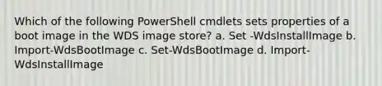 Which of the following PowerShell cmdlets sets properties of a boot image in the WDS image store? a. Set -WdsInstallImage b. Import-WdsBootImage c. Set-WdsBootImage d. Import-WdsInstallImage