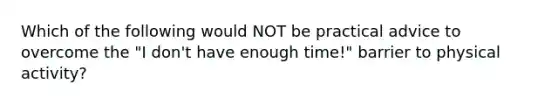 Which of the following would NOT be practical advice to overcome the "I don't have enough time!" barrier to physical activity?