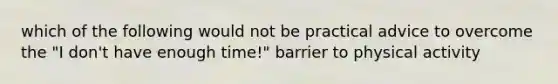 which of the following would not be practical advice to overcome the "I don't have enough time!" barrier to physical activity