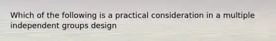 Which of the following is a practical consideration in a multiple independent groups design