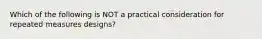 Which of the following is NOT a practical consideration for repeated measures designs?