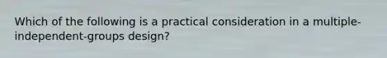 Which of the following is a practical consideration in a multiple-independent-groups design?