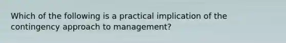 Which of the following is a practical implication of the contingency approach to management?