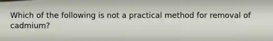 Which of the following is not a practical method for removal of cadmium?