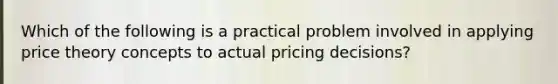 Which of the following is a practical problem involved in applying price theory concepts to actual pricing decisions?