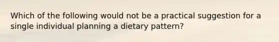 Which of the following would not be a practical suggestion for a single individual planning a dietary pattern?