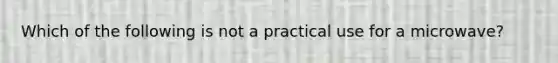 Which of the following is not a practical use for a microwave?