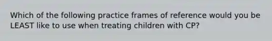 Which of the following practice frames of reference would you be LEAST like to use when treating children with CP?